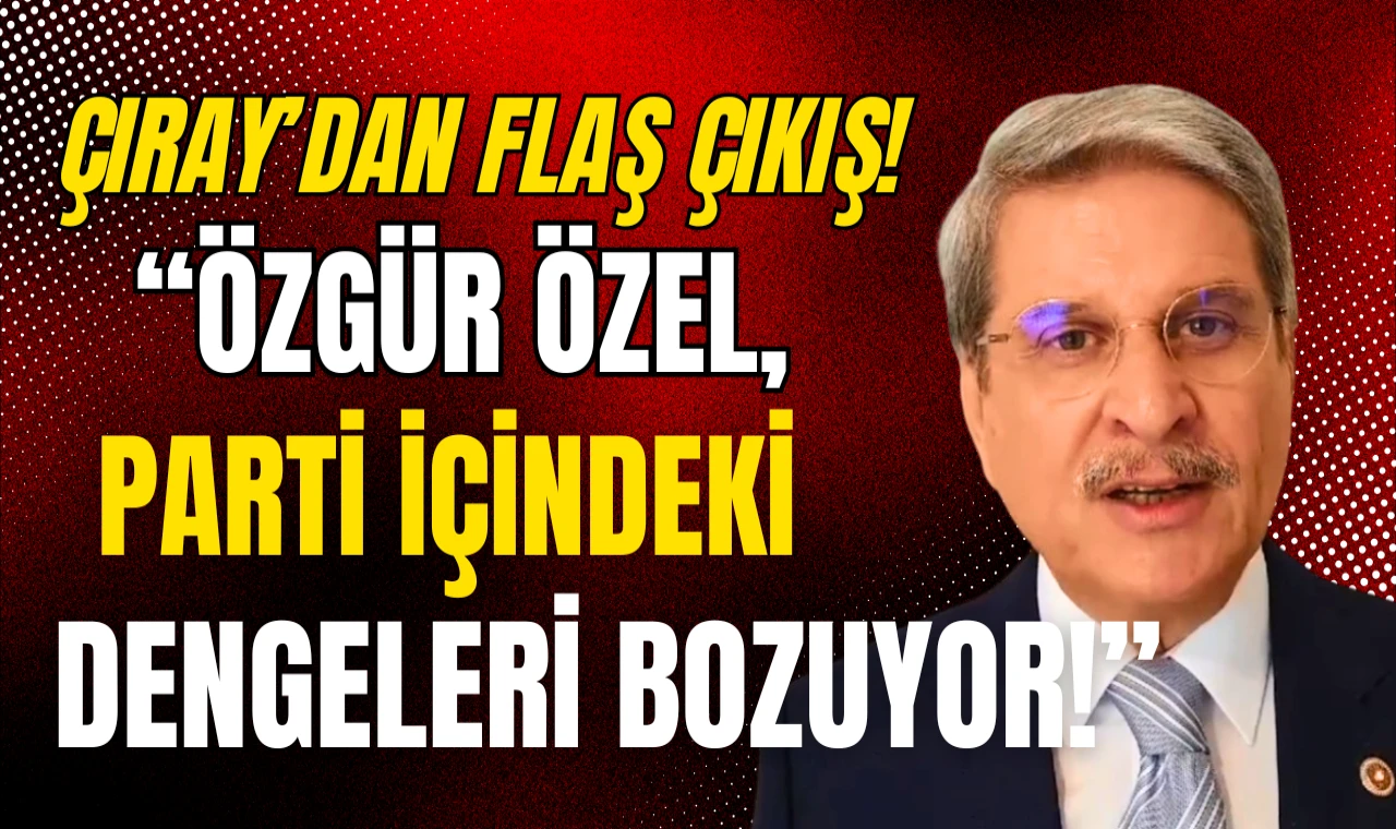 Çıray: Özgür Özel parti içi dengeleri bozuyor!